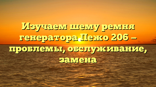 Изучаем шему ремня генератора Пежо 206 — проблемы, обслуживание, замена