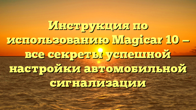 Инструкция по использованию Magicar 10 — все секреты успешной настройки автомобильной сигнализации