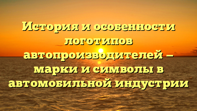 История и особенности логотипов автопроизводителей — марки и символы в автомобильной индустрии