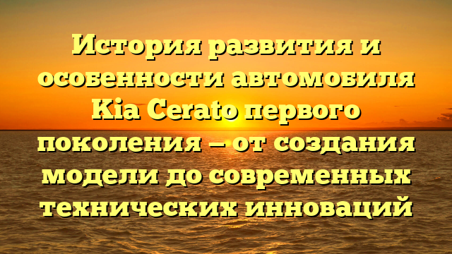 История развития и особенности автомобиля Kia Cerato первого поколения — от создания модели до современных технических инноваций