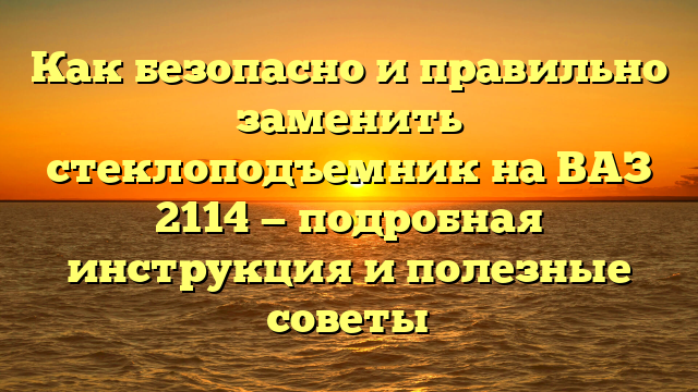 Как безопасно и правильно заменить стеклоподъемник на ВАЗ 2114 — подробная инструкция и полезные советы