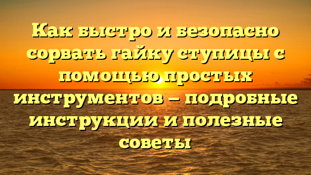 Как быстро и безопасно сорвать гайку ступицы с помощью простых инструментов — подробные инструкции и полезные советы