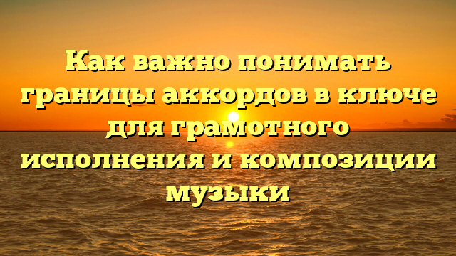 Как важно понимать границы аккордов в ключе для грамотного исполнения и композиции музыки