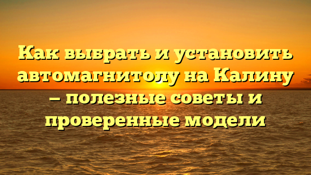 Как выбрать и установить автомагнитолу на Калину — полезные советы и проверенные модели