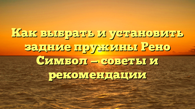 Как выбрать и установить задние пружины Рено Симбол — советы и рекомендации