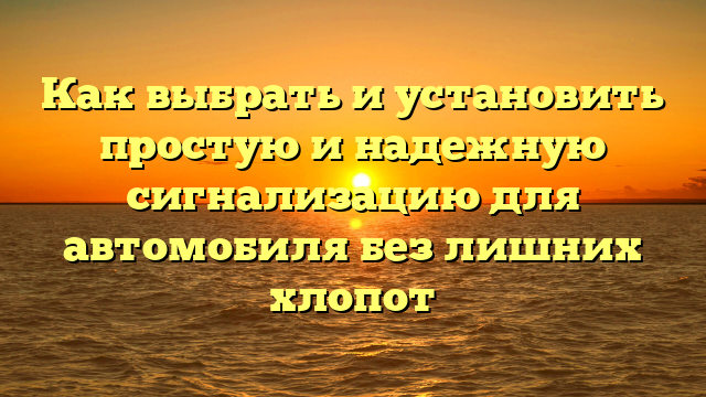 Как выбрать и установить простую и надежную сигнализацию для автомобиля без лишних хлопот