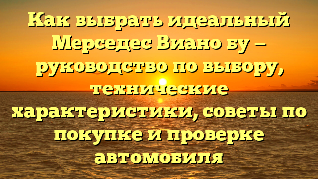 Как выбрать идеальный Мерседес Виано бу — руководство по выбору, технические характеристики, советы по покупке и проверке автомобиля