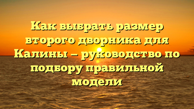 Как выбрать размер второго дворника для Калины — руководство по подбору правильной модели