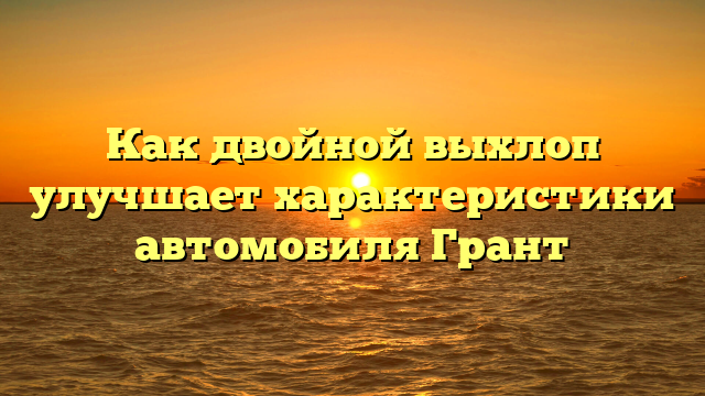 Как двойной выхлоп улучшает характеристики автомобиля Грант