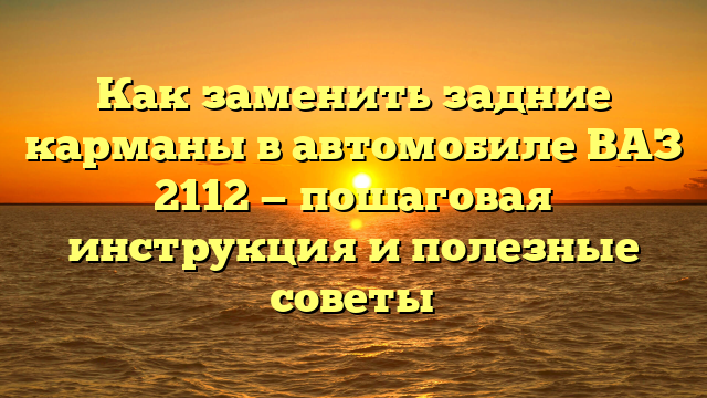 Как заменить задние карманы в автомобиле ВАЗ 2112 — пошаговая инструкция и полезные советы