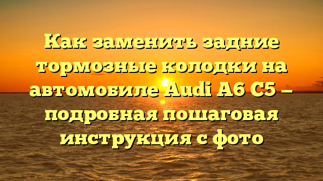 Как заменить задние тормозные колодки на автомобиле Audi A6 С5 — подробная пошаговая инструкция с фото