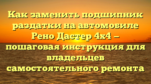 Как заменить подшипник раздатки на автомобиле Рено Дастер 4х4 — пошаговая инструкция для владельцев самостоятельного ремонта