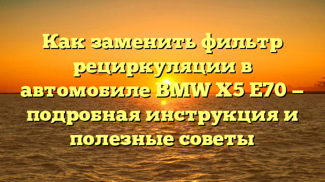 Как заменить фильтр рециркуляции в автомобиле BMW Х5 Е70 — подробная инструкция и полезные советы