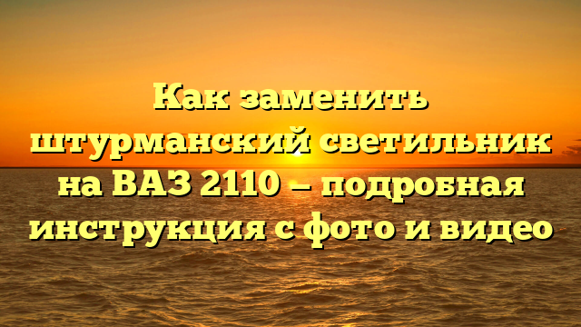 Как заменить штурманский светильник на ВАЗ 2110 — подробная инструкция с фото и видео