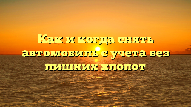 Как и когда снять автомобиль с учета без лишних хлопот