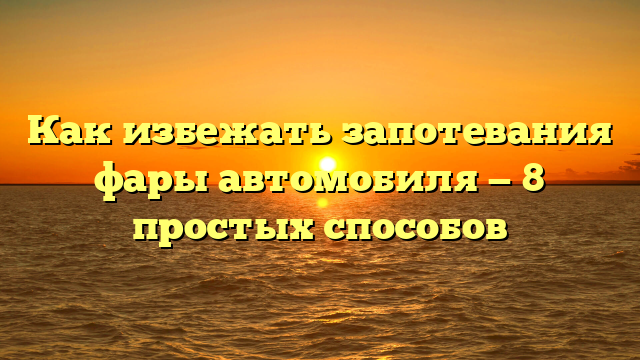 Как избежать запотевания фары автомобиля — 8 простых способов