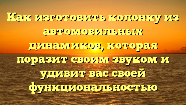 Как изготовить колонку из автомобильных динамиков, которая поразит своим звуком и удивит вас своей функциональностью