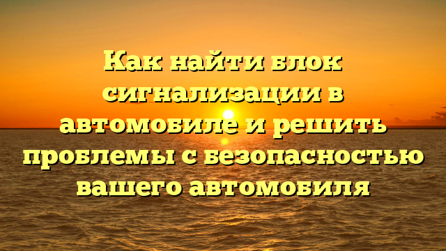 Как найти блок сигнализации в автомобиле и решить проблемы с безопасностью вашего автомобиля