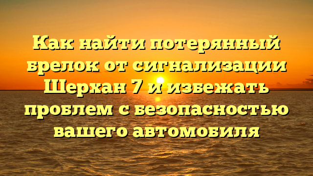 Как найти потерянный брелок от сигнализации Шерхан 7 и избежать проблем с безопасностью вашего автомобиля