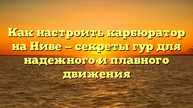 Как настроить карбюратор на Ниве — секреты гур для надежного и плавного движения