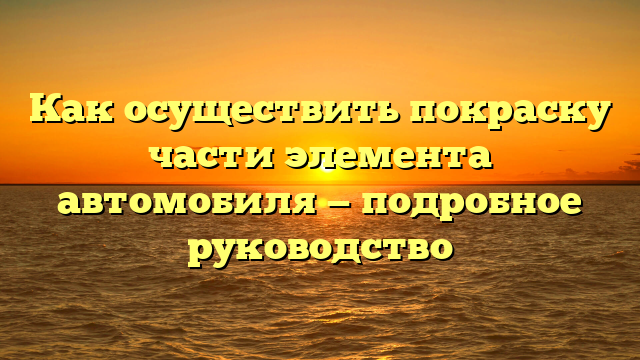 Как осуществить покраску части элемента автомобиля — подробное руководство