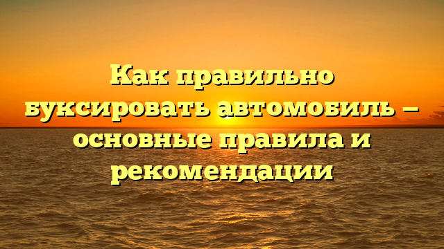 Как правильно буксировать автомобиль — основные правила и рекомендации