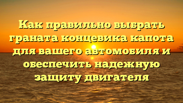 Как правильно выбрать граната концевика капота для вашего автомобиля и обеспечить надежную защиту двигателя