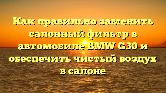 Как правильно заменить салонный фильтр в автомобиле BMW G30 и обеспечить чистый воздух в салоне