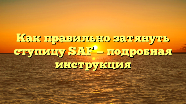 Как правильно затянуть ступицу SAF — подробная инструкция