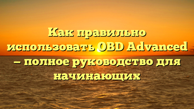 Как правильно использовать OBD Advanced — полное руководство для начинающих