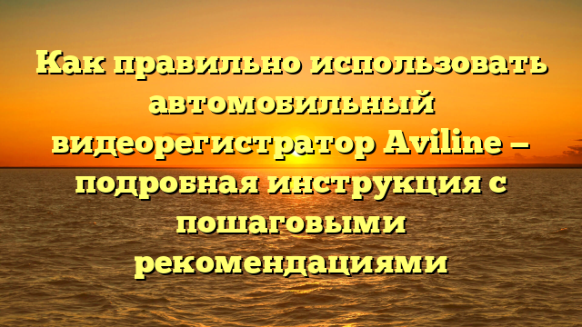 Как правильно использовать автомобильный видеорегистратор Aviline — подробная инструкция с пошаговыми рекомендациями