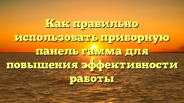 Как правильно использовать приборную панель гамма для повышения эффективности работы