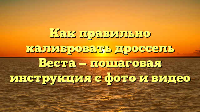 Как правильно калибровать дроссель Веста — пошаговая инструкция с фото и видео