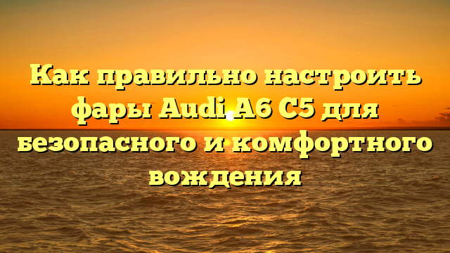 Как правильно настроить фары Audi A6 C5 для безопасного и комфортного вождения