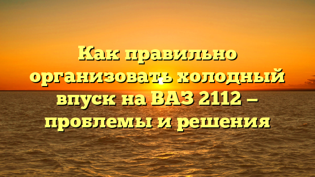 Как правильно организовать холодный впуск на ВАЗ 2112 — проблемы и решения