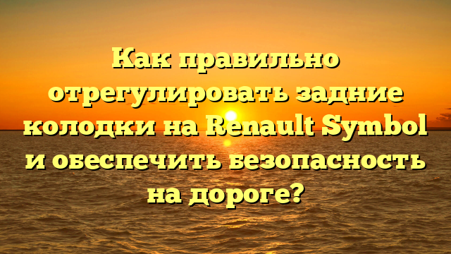 Как правильно отрегулировать задние колодки на Renault Symbol и обеспечить безопасность на дороге?