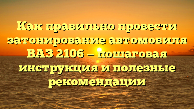 Как правильно провести затонирование автомобиля ВАЗ 2106 — пошаговая инструкция и полезные рекомендации