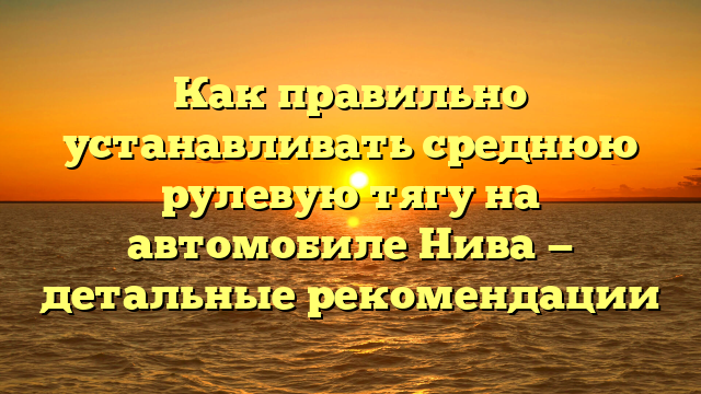 Как правильно устанавливать среднюю рулевую тягу на автомобиле Нива — детальные рекомендации