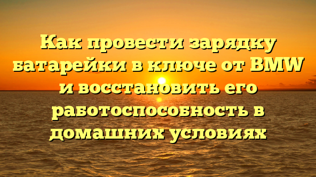 Как провести зарядку батарейки в ключе от BMW и восстановить его работоспособность в домашних условиях