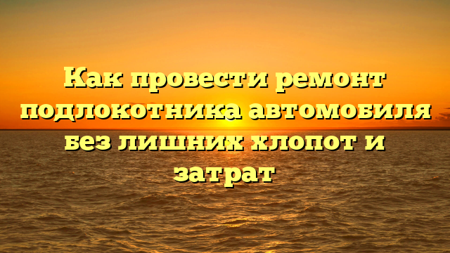 Как провести ремонт подлокотника автомобиля без лишних хлопот и затрат