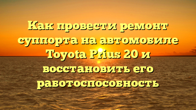 Как провести ремонт суппорта на автомобиле Toyota Prius 20 и восстановить его работоспособность