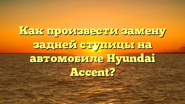 Как произвести замену задней ступицы на автомобиле Hyundai Accent?