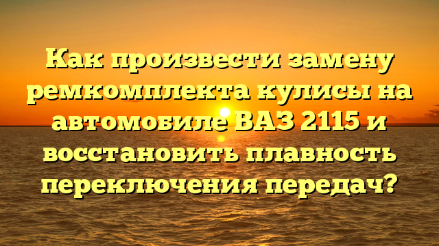 Как произвести замену ремкомплекта кулисы на автомобиле ВАЗ 2115 и восстановить плавность переключения передач?