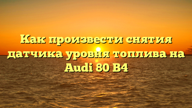 Как произвести снятия датчика уровня топлива на Audi 80 B4