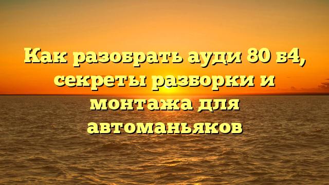 Как разобрать ауди 80 б4, секреты разборки и монтажа для автоманьяков