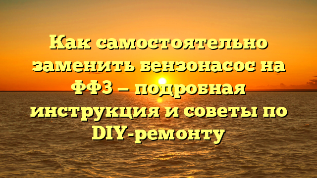 Как самостоятельно заменить бензонасос на ФФ3 — подробная инструкция и советы по DIY-ремонту