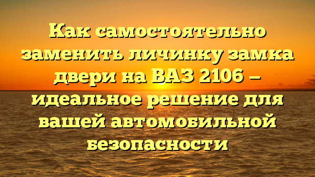 Как самостоятельно заменить личинку замка двери на ВАЗ 2106 — идеальное решение для вашей автомобильной безопасности