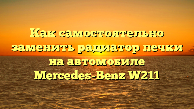 Как самостоятельно заменить радиатор печки на автомобиле Mercedes-Benz W211