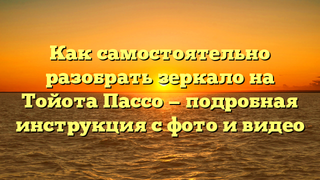 Как самостоятельно разобрать зеркало на Тойота Пассо — подробная инструкция с фото и видео