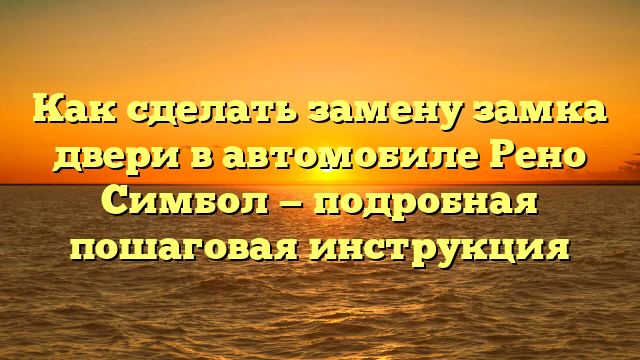 Как сделать замену замка двери в автомобиле Рено Симбол — подробная пошаговая инструкция